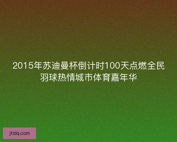 2015年苏迪曼杯倒计时100天点燃全民羽球热情城市体育嘉年华