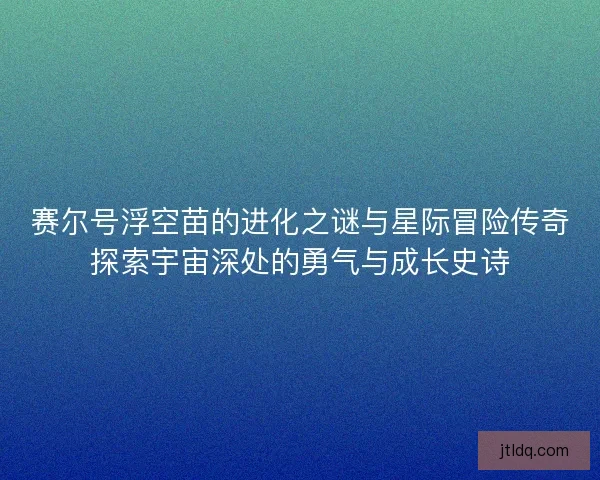 赛尔号浮空苗的进化之谜与星际冒险传奇探索宇宙深处的勇气与成长史诗