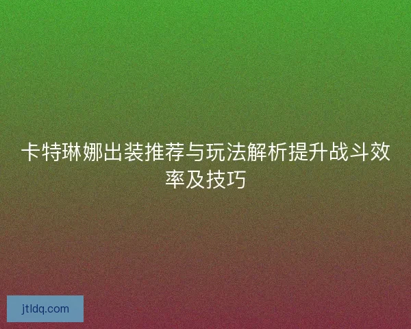 卡特琳娜出装推荐与玩法解析提升战斗效率及技巧