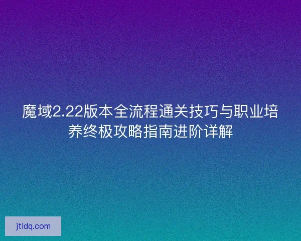 魔域2.22版本全流程通关技巧与职业培养终极攻略指南进阶详解